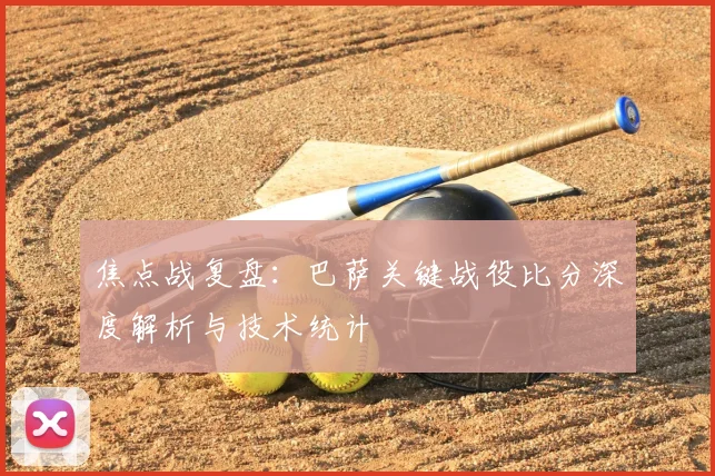 焦点战复盘：巴萨关键战役比分深度解析与技术统计