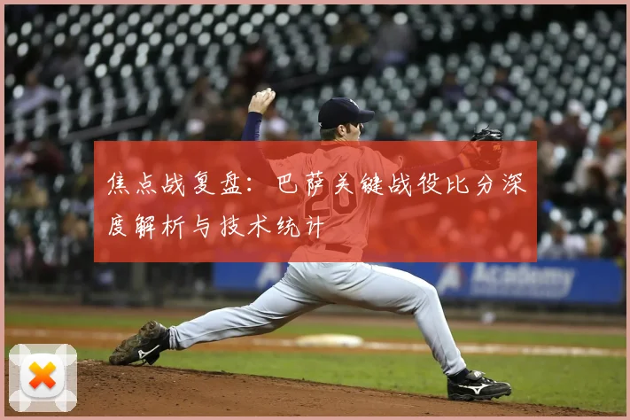 焦点战复盘：巴萨关键战役比分深度解析与技术统计
