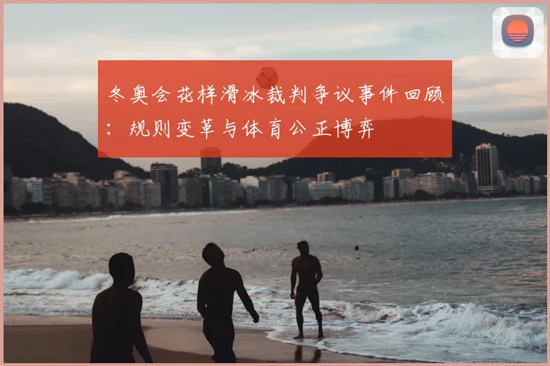 冬奥会花样滑冰裁判争议事件回顾：规则变革与体育公正博弈