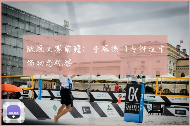 欧冠决赛前瞻：夺冠热门与押注市场动态观察