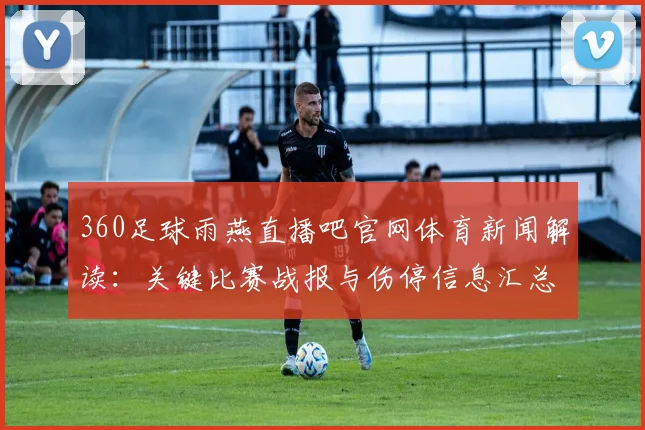 360足球雨燕直播吧官网体育新闻解读：关键比赛战报与伤停信息汇总及观看看点