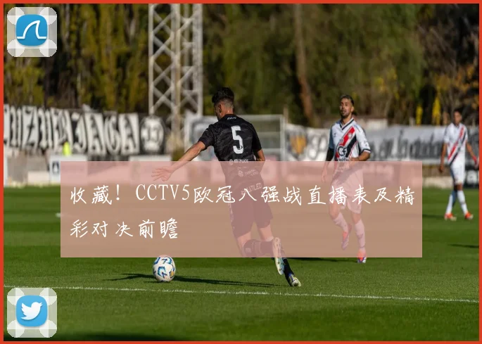 收藏！CCTV5欧冠八强战直播表及精彩对决前瞻