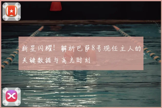 新星闪耀！解析巴萨8号现任主人的关键数据与高光时刻