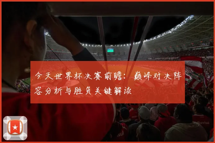 今天世界杯决赛前瞻：巅峰对决阵容分析与胜负关键解读