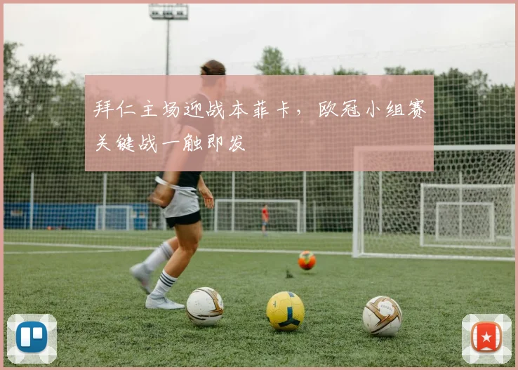 拜仁主场迎战本菲卡，欧冠小组赛关键战一触即发