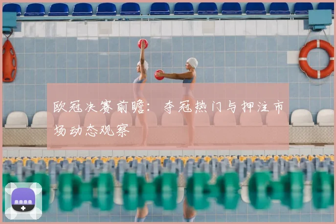 欧冠决赛前瞻：夺冠热门与押注市场动态观察