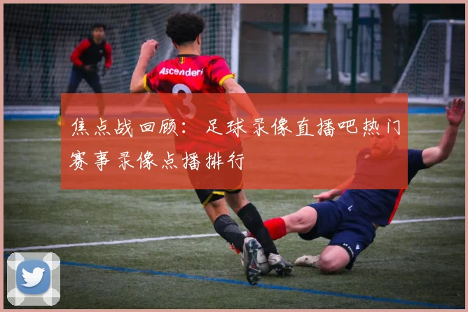 焦点战回顾：足球录像直播吧热门赛事录像点播排行