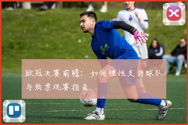 欧冠决赛前瞻：如何理性支持球队与购票观赛指南