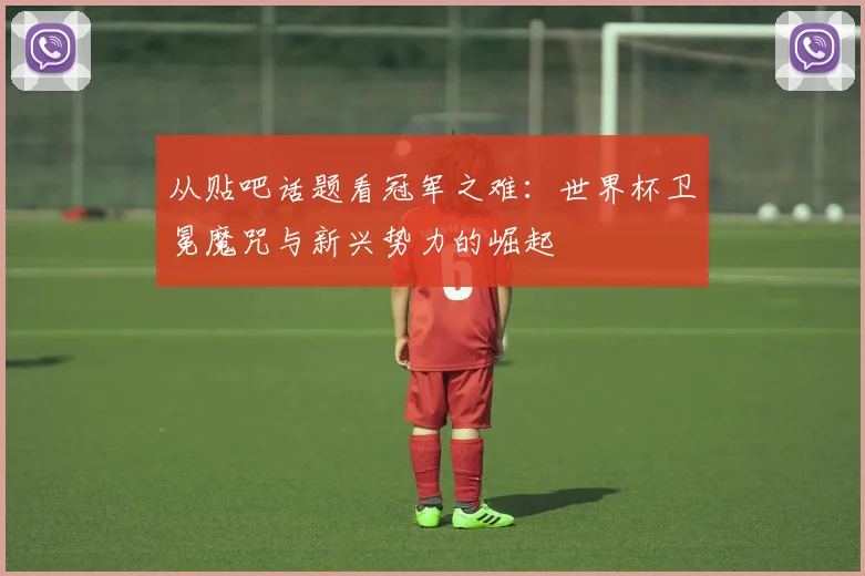 从贴吧话题看冠军之难：世界杯卫冕魔咒与新兴势力的崛起