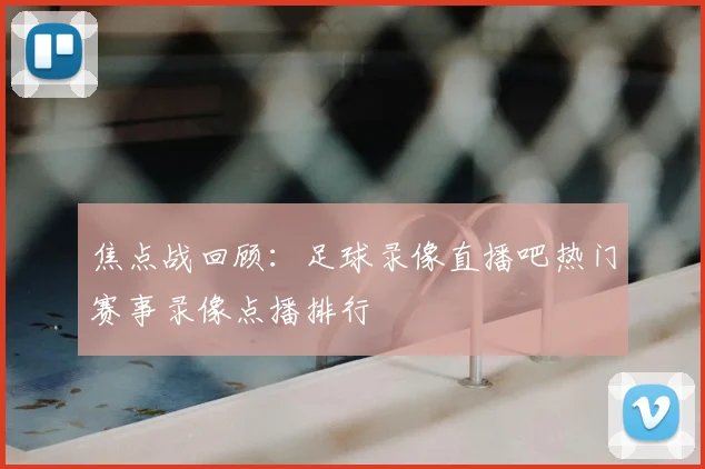 焦点战回顾：足球录像直播吧热门赛事录像点播排行