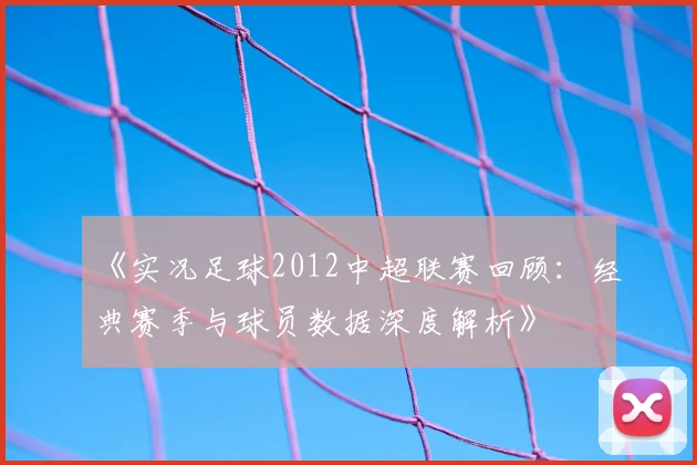《实况足球2012中超联赛回顾：经典赛季与球员数据深度解析》
