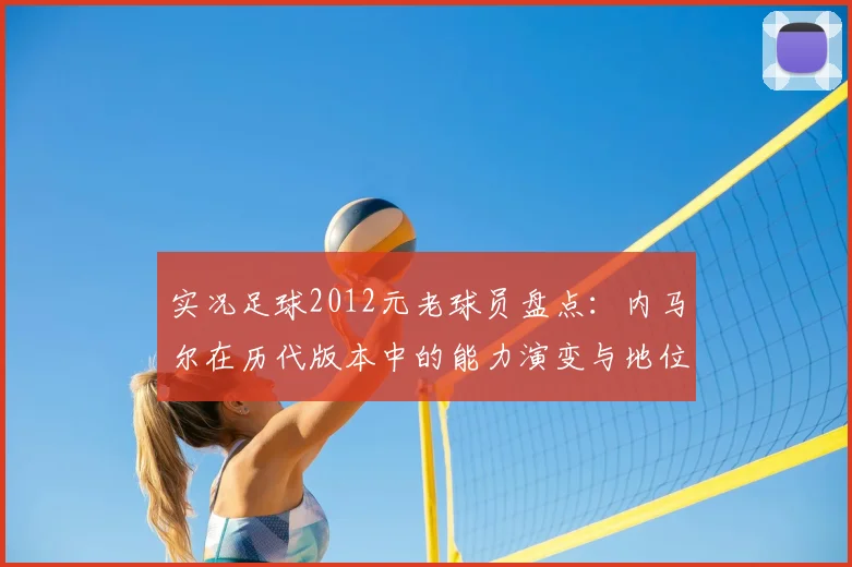 实况足球2012元老球员盘点：内马尔在历代版本中的能力演变与地位