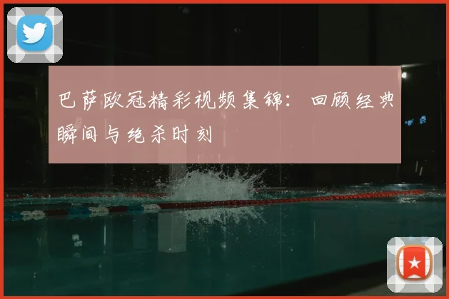 巴萨欧冠精彩视频集锦：回顾经典瞬间与绝杀时刻
