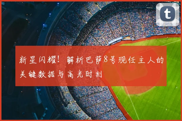 新星闪耀！解析巴萨8号现任主人的关键数据与高光时刻
