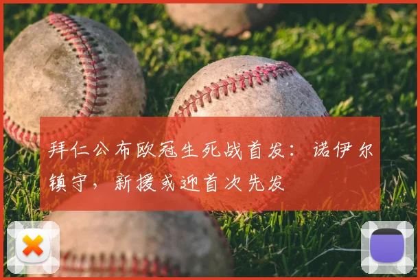 拜仁公布欧冠生死战首发：诺伊尔镇守，新援或迎首次先发