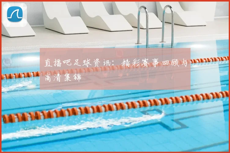 直播吧足球资讯：精彩赛事回顾与高清集锦