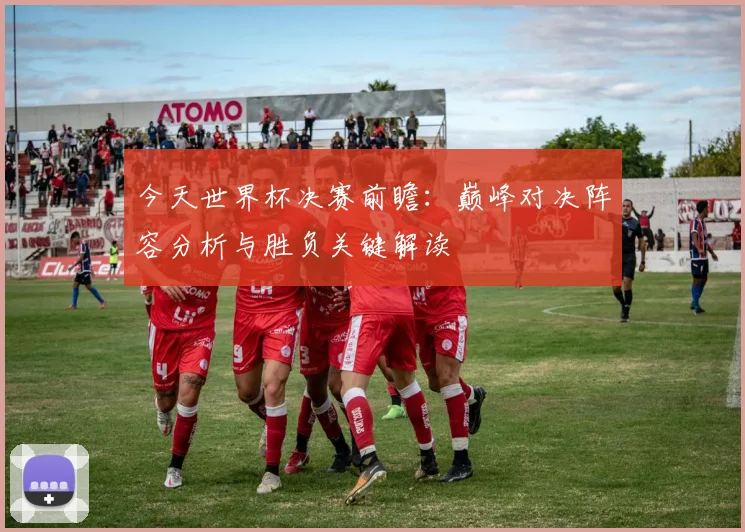 今天世界杯决赛前瞻：巅峰对决阵容分析与胜负关键解读
