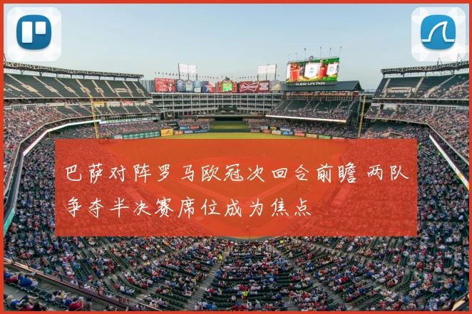 巴萨对阵罗马欧冠次回合前瞻 两队争夺半决赛席位成为焦点