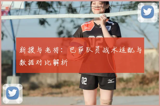 新援与老将：巴萨队员战术适配与数据对比解析