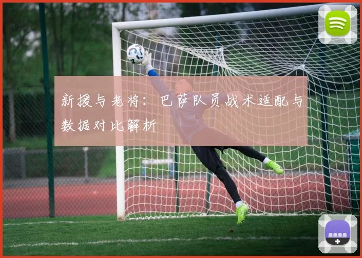 新援与老将：巴萨队员战术适配与数据对比解析