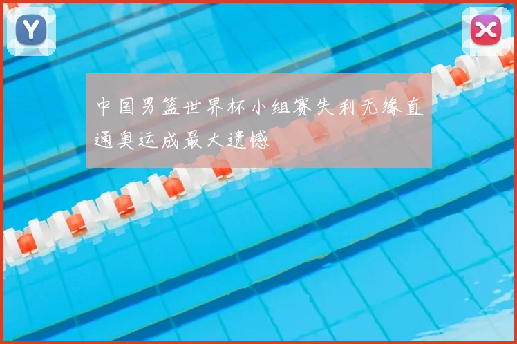 中国男篮世界杯小组赛失利无缘直通奥运成最大遗憾